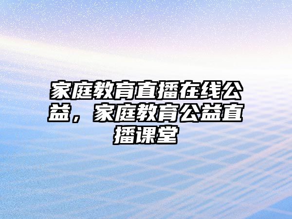 家庭教育直播在線公益，家庭教育公益直播課堂