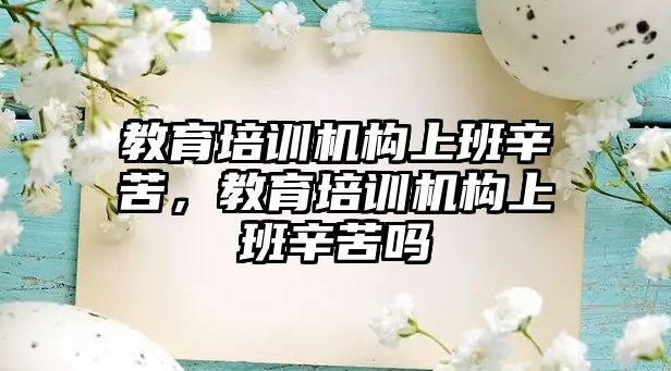 教育培訓(xùn)機構(gòu)上班辛苦，教育培訓(xùn)機構(gòu)上班辛苦嗎