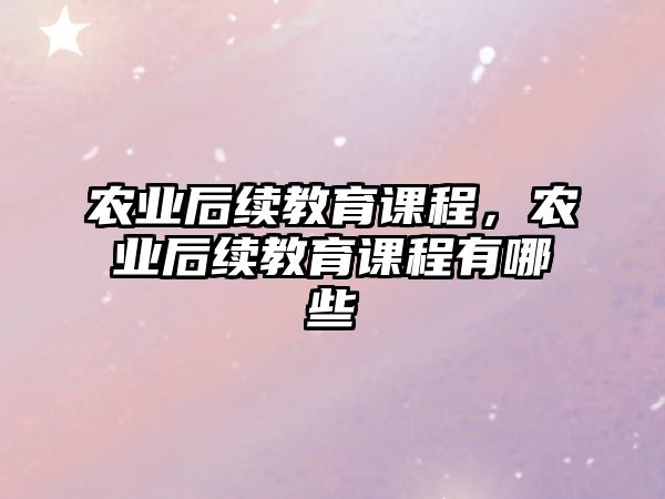 農(nóng)業(yè)后續(xù)教育課程，農(nóng)業(yè)后續(xù)教育課程有哪些