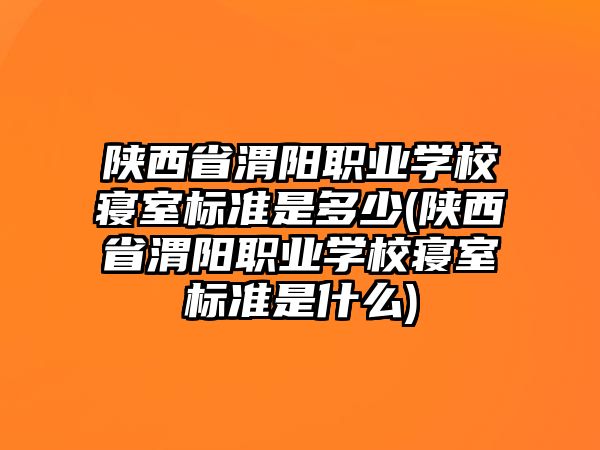 陜西省渭陽職業(yè)學(xué)校寢室標(biāo)準(zhǔn)是多少(陜西省渭陽職業(yè)學(xué)校寢室標(biāo)準(zhǔn)是什么)