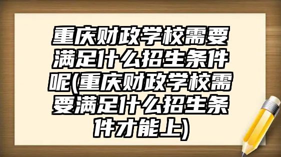 重慶財(cái)政學(xué)校需要滿足什么招生條件呢(重慶財(cái)政學(xué)校需要滿足什么招生條件才能上)