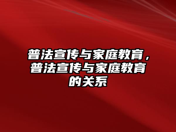 普法宣傳與家庭教育，普法宣傳與家庭教育的關(guān)系