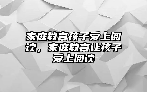 家庭教育孩子愛上閱讀，家庭教育讓孩子愛上閱讀