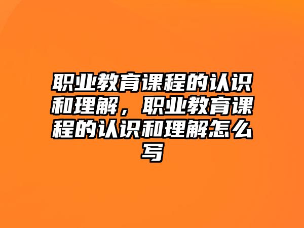 職業(yè)教育課程的認(rèn)識(shí)和理解，職業(yè)教育課程的認(rèn)識(shí)和理解怎么寫(xiě)