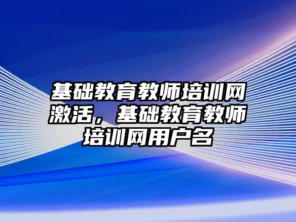 基礎教育教師培訓網激活，基礎教育教師培訓網用戶名