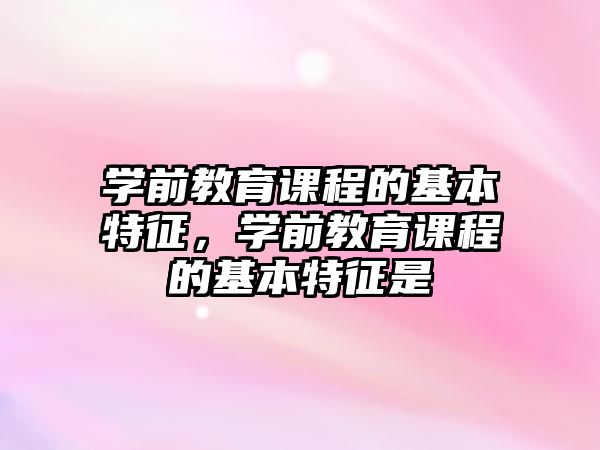 學(xué)前教育課程的基本特征，學(xué)前教育課程的基本特征是