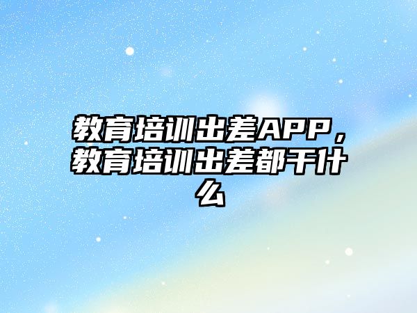 教育培訓(xùn)出差A(yù)PP，教育培訓(xùn)出差都干什么