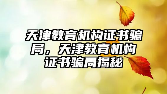 天津教育機構(gòu)證書騙局，天津教育機構(gòu)證書騙局揭秘