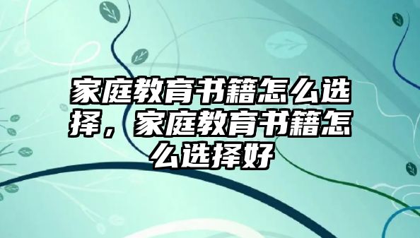 家庭教育書籍怎么選擇，家庭教育書籍怎么選擇好