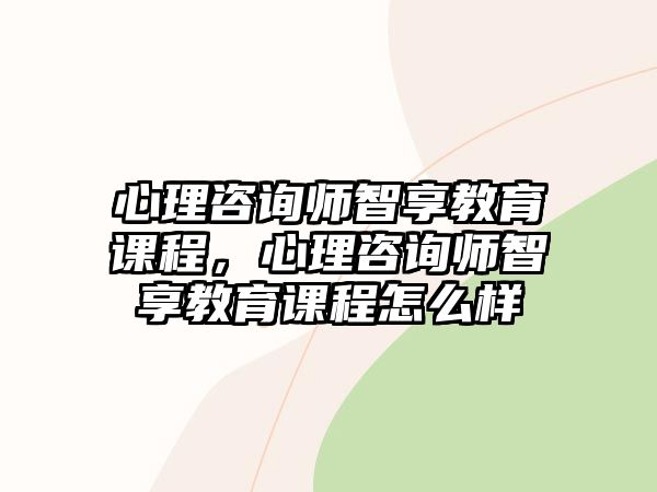 心理咨詢師智享教育課程，心理咨詢師智享教育課程怎么樣