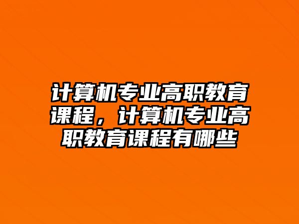 計(jì)算機(jī)專業(yè)高職教育課程，計(jì)算機(jī)專業(yè)高職教育課程有哪些