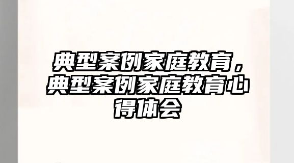 典型案例家庭教育，典型案例家庭教育心得體會(huì)