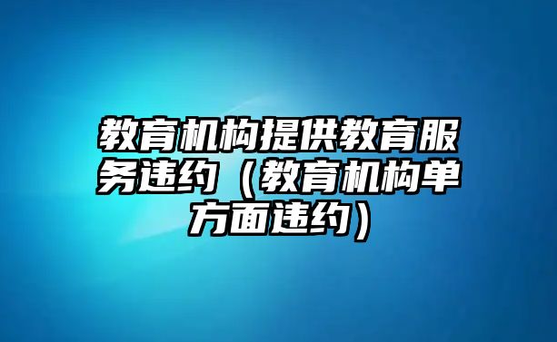 教育機(jī)構(gòu)提供教育服務(wù)違約（教育機(jī)構(gòu)單方面違約）