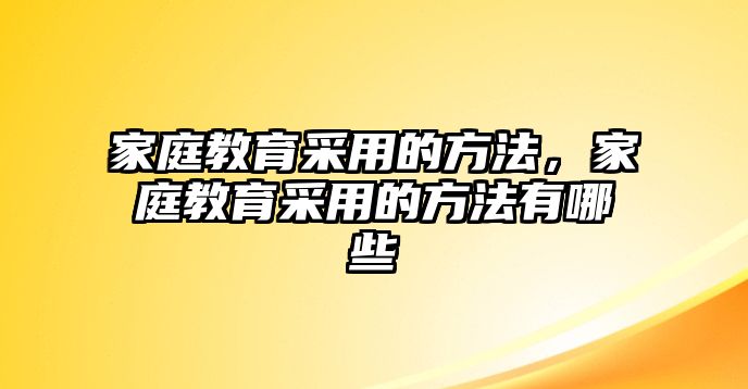 家庭教育采用的方法，家庭教育采用的方法有哪些