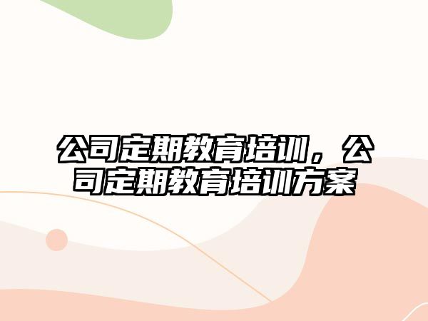 公司定期教育培訓(xùn)，公司定期教育培訓(xùn)方案