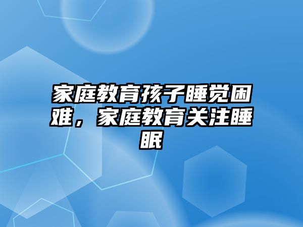 家庭教育孩子睡覺(jué)困難，家庭教育關(guān)注睡眠