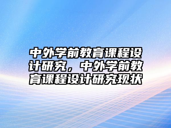 中外學(xué)前教育課程設(shè)計(jì)研究，中外學(xué)前教育課程設(shè)計(jì)研究現(xiàn)狀