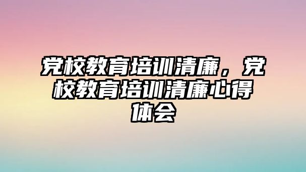 黨校教育培訓清廉，黨校教育培訓清廉心得體會