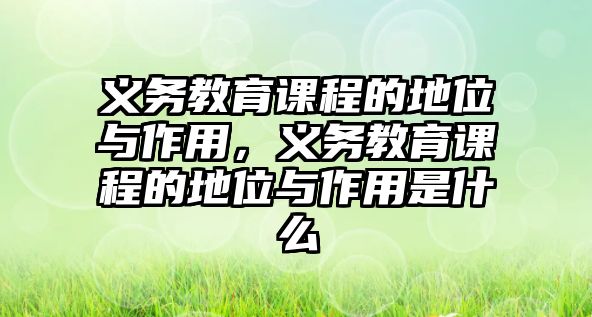 義務(wù)教育課程的地位與作用，義務(wù)教育課程的地位與作用是什么