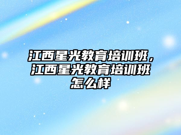 江西星光教育培訓(xùn)班，江西星光教育培訓(xùn)班怎么樣