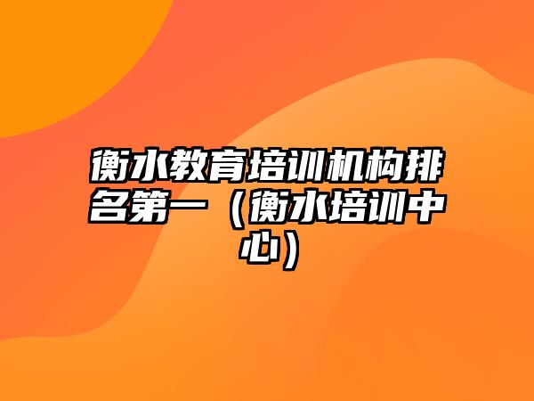 衡水教育培訓(xùn)機(jī)構(gòu)排名第一（衡水培訓(xùn)中心）