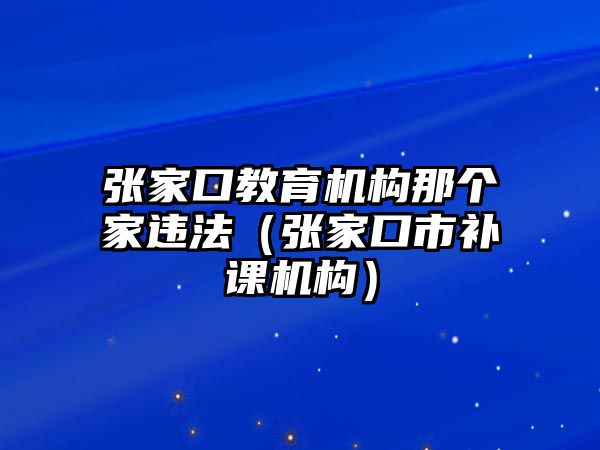 張家口教育機構那個家違法（張家口市補課機構）