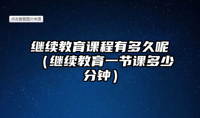 繼續(xù)教育課程有多久呢（繼續(xù)教育一節(jié)課多少分鐘）