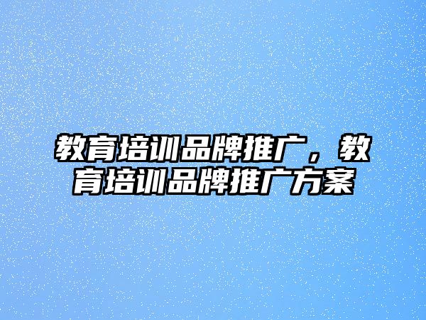 教育培訓(xùn)品牌推廣，教育培訓(xùn)品牌推廣方案