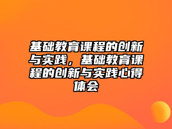 基礎教育課程的創(chuàng)新與實踐，基礎教育課程的創(chuàng)新與實踐心得體會