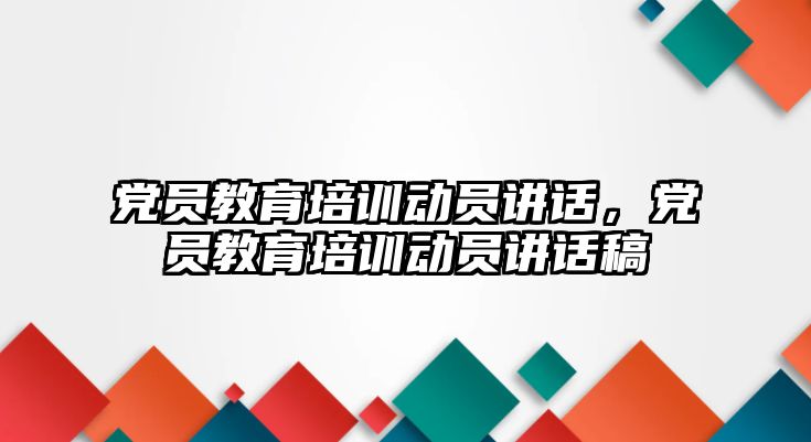 黨員教育培訓(xùn)動員講話，黨員教育培訓(xùn)動員講話稿