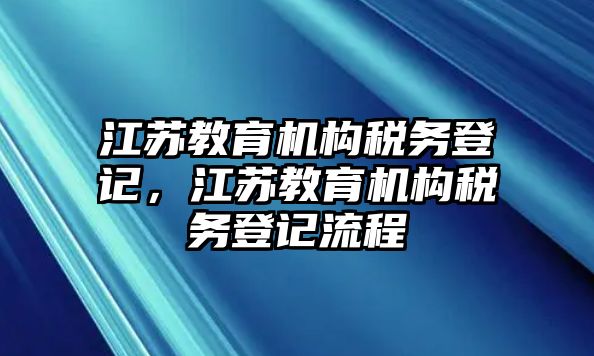 江蘇教育機(jī)構(gòu)稅務(wù)登記，江蘇教育機(jī)構(gòu)稅務(wù)登記流程