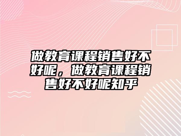 做教育課程銷售好不好呢，做教育課程銷售好不好呢知乎