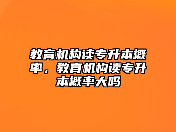 教育機構(gòu)讀專升本概率，教育機構(gòu)讀專升本概率大嗎