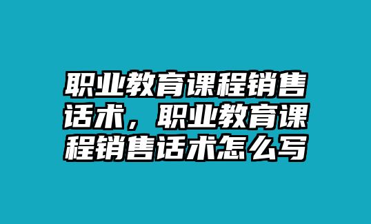 職業(yè)教育課程銷售話術(shù)，職業(yè)教育課程銷售話術(shù)怎么寫