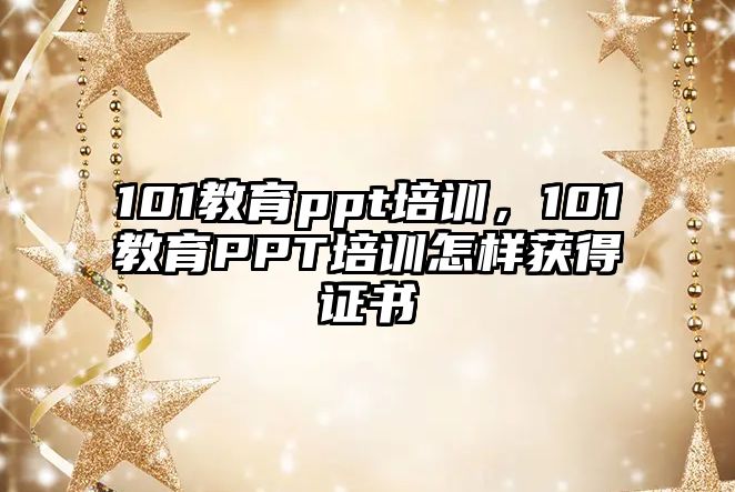 101教育ppt培訓(xùn)，101教育PPT培訓(xùn)怎樣獲得證書