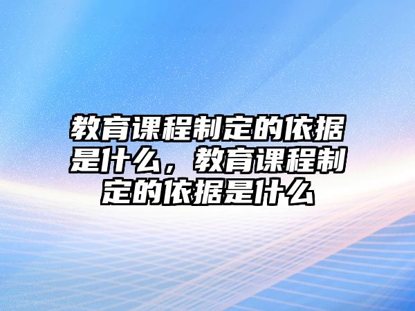 教育課程制定的依據(jù)是什么，教育課程制定的依據(jù)是什么