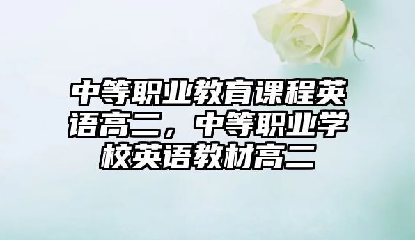 中等職業(yè)教育課程英語高二，中等職業(yè)學(xué)校英語教材高二