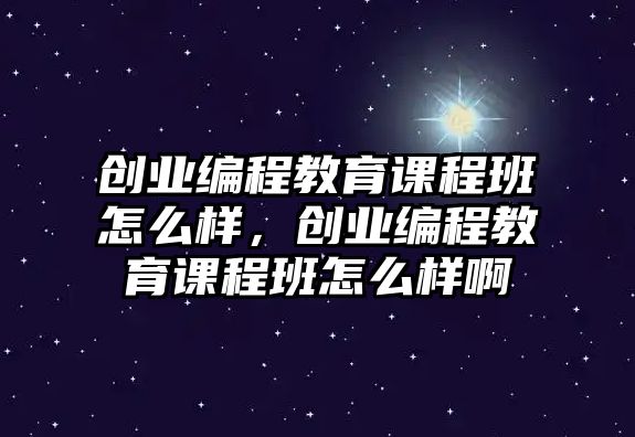 創(chuàng)業(yè)編程教育課程班怎么樣，創(chuàng)業(yè)編程教育課程班怎么樣啊