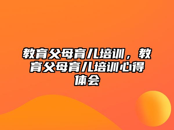 教育父母育兒培訓(xùn)，教育父母育兒培訓(xùn)心得體會