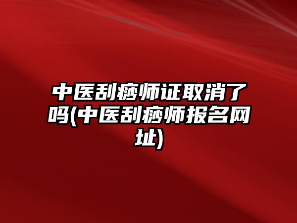 中醫(yī)刮痧師證取消了嗎(中醫(yī)刮痧師報(bào)名網(wǎng)址)