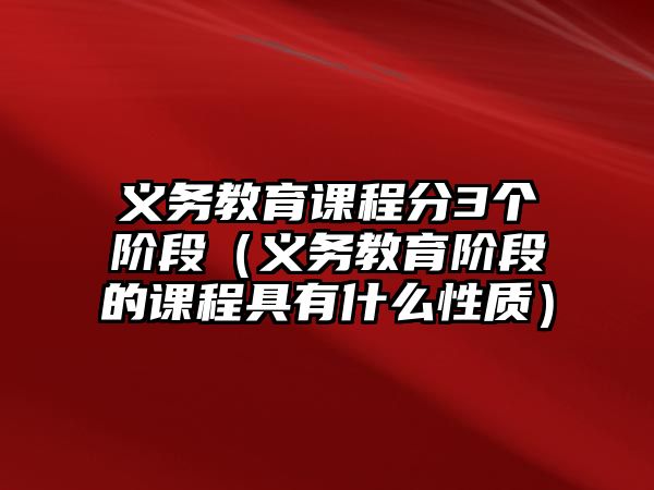 義務(wù)教育課程分3個階段（義務(wù)教育階段的課程具有什么性質(zhì)）