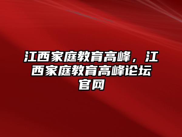 江西家庭教育高峰，江西家庭教育高峰論壇官網(wǎng)