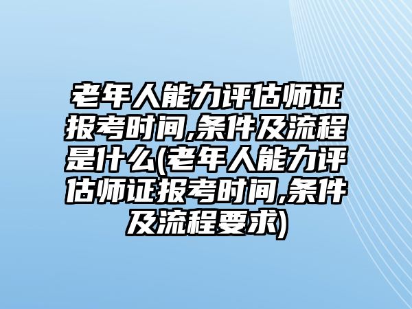 老年人能力評估師證報考時間,條件及流程是什么(老年人能力評估師證報考時間,條件及流程要求)