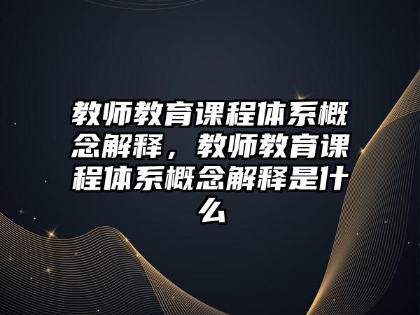 教師教育課程體系概念解釋，教師教育課程體系概念解釋是什么