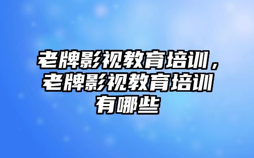 老牌影視教育培訓，老牌影視教育培訓有哪些