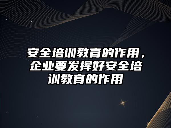 安全培訓教育的作用，企業(yè)要發(fā)揮好安全培訓教育的作用