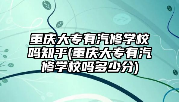 重慶大專有汽修學(xué)校嗎知乎(重慶大專有汽修學(xué)校嗎多少分)