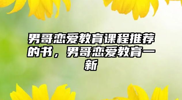 男哥戀愛(ài)教育課程推薦的書(shū)，男哥戀愛(ài)教育一新