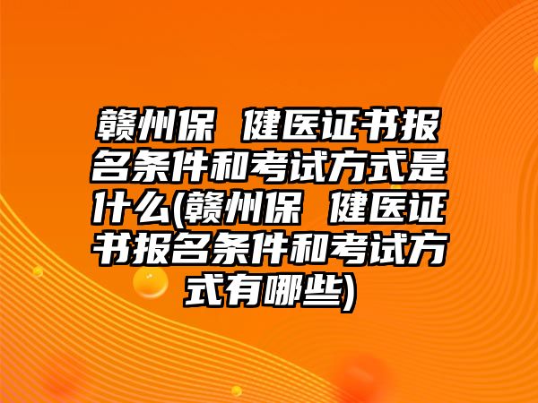 贛州保 健醫(yī)證書(shū)報(bào)名條件和考試方式是什么(贛州保 健醫(yī)證書(shū)報(bào)名條件和考試方式有哪些)