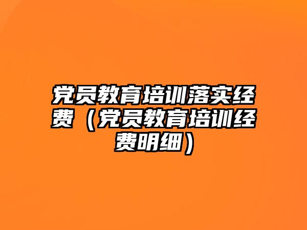 黨員教育培訓落實經(jīng)費（黨員教育培訓經(jīng)費明細）